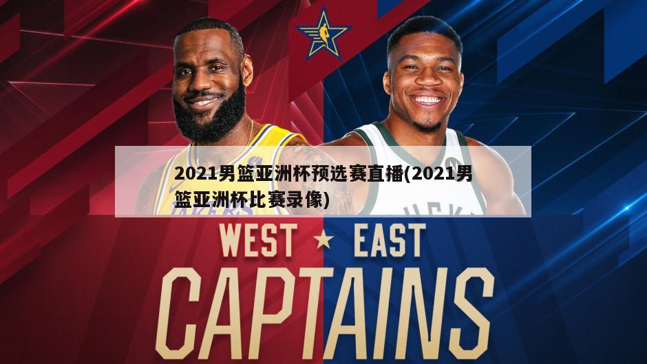 2021男篮亚洲杯预选赛直播(2021男篮亚洲杯比赛录像)