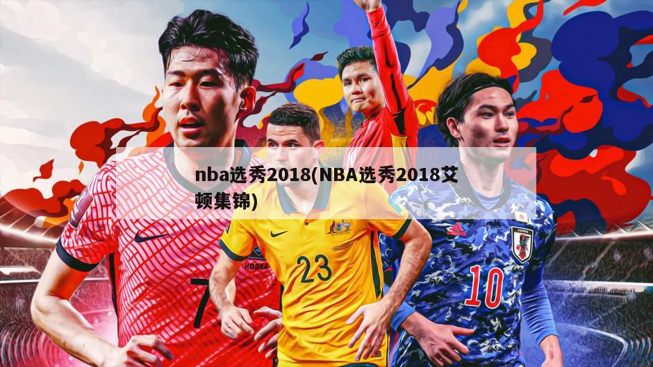 nba选秀2018(NBA选秀2018艾顿集锦)