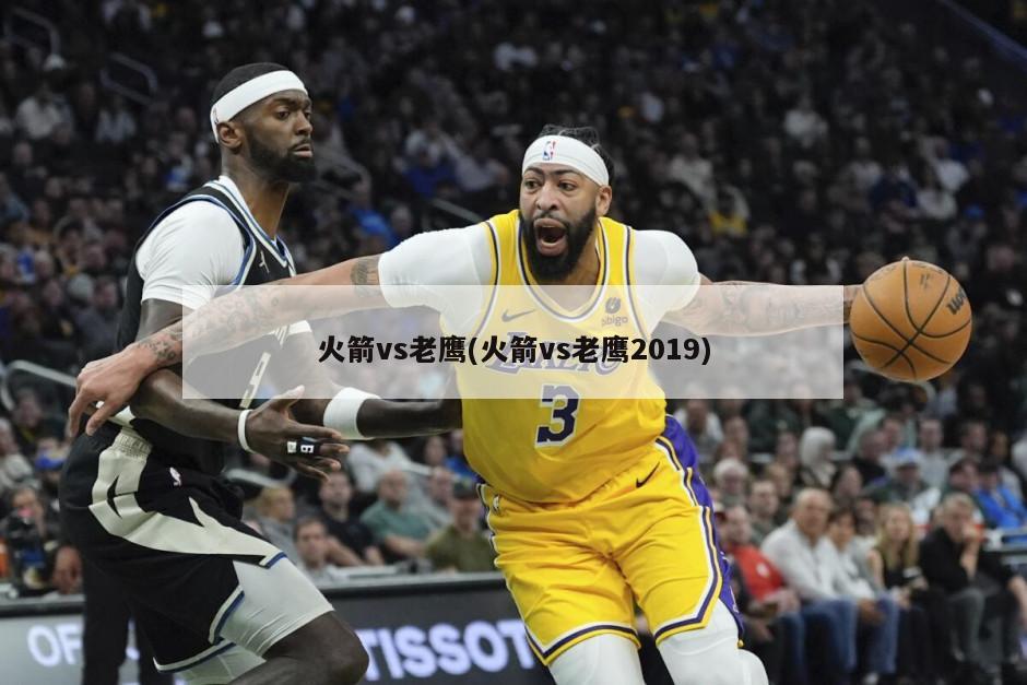 火箭vs老鹰(火箭vs老鹰2019)