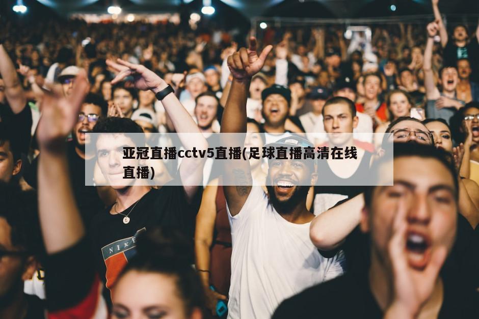亚冠直播cctv5直播(足球直播高清在线直播)