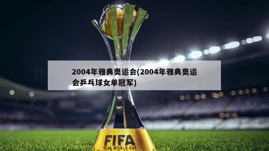 2004年雅典奥运会(2004年雅典奥运会乒乓球女单冠军)