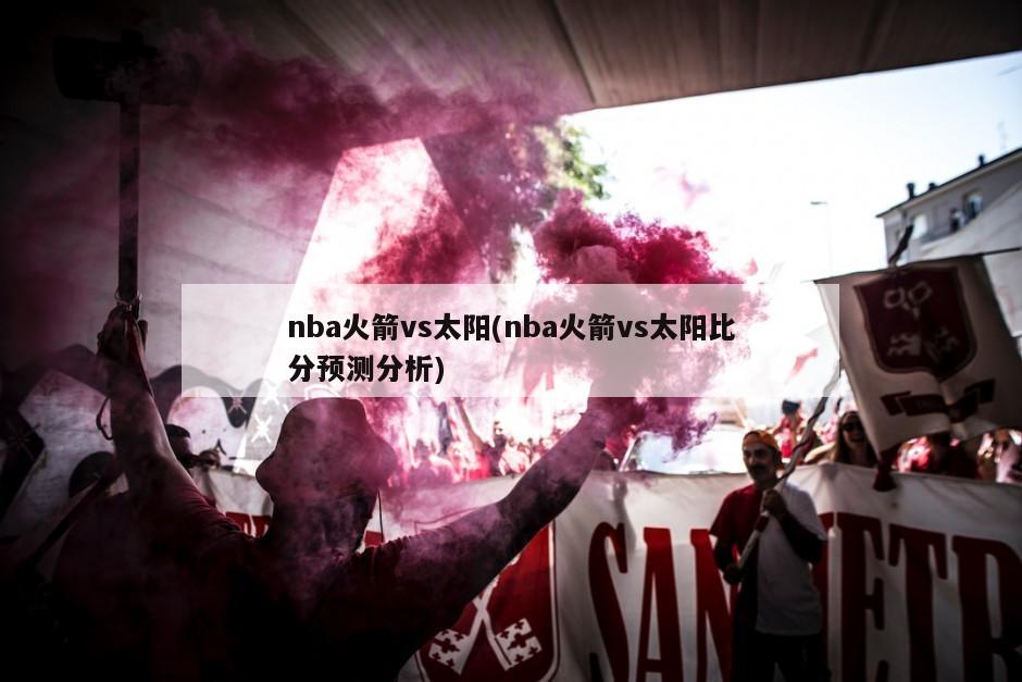 nba火箭vs太阳(nba火箭vs太阳比分预测分析)