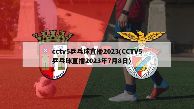 cctv5乒乓球直播2023(CCTV5乒乓球直播2023年7月8日)