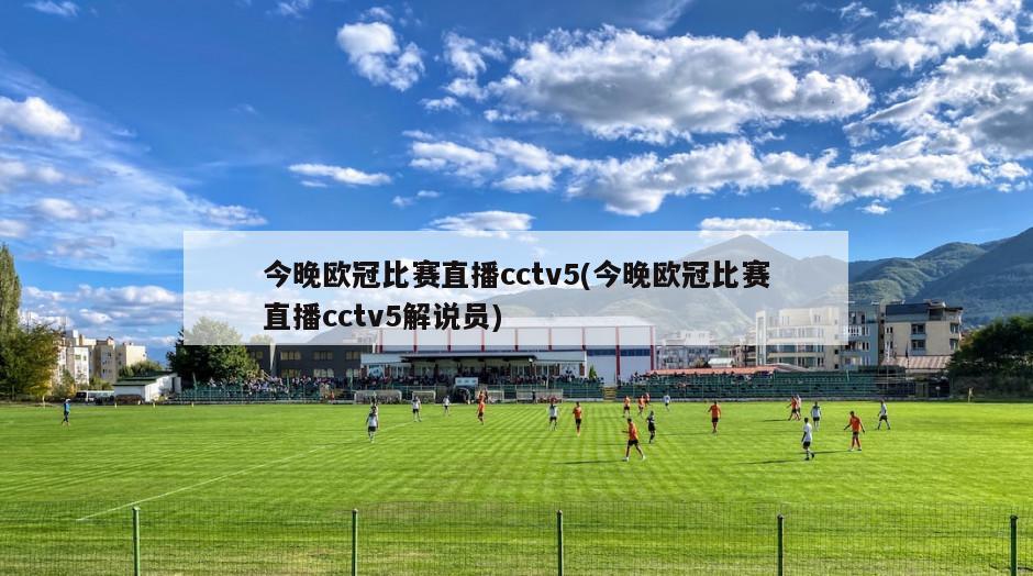 今晚欧冠比赛直播cctv5(今晚欧冠比赛直播cctv5解说员)