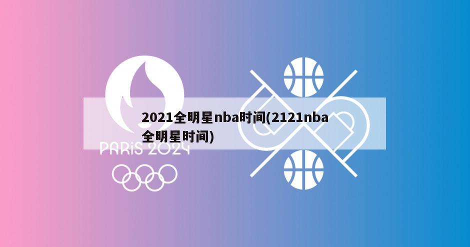 2021全明星nba时间(2121nba全明星时间)