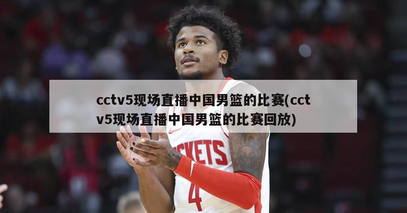 cctv5现场直播中国男篮的比赛(cctv5现场直播中国男篮的比赛回放)
