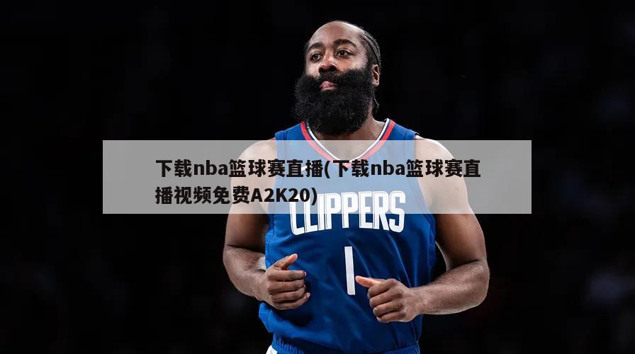 下载nba篮球赛直播(下载nba篮球赛直播视频免费A2K20)