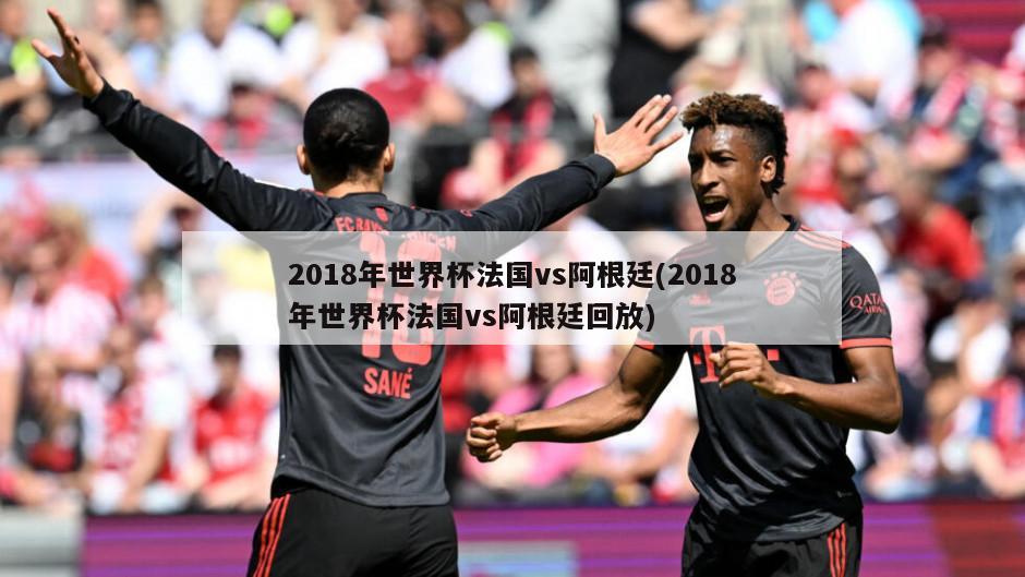 2018年世界杯法国vs阿根廷(2018年世界杯法国vs阿根廷回放)