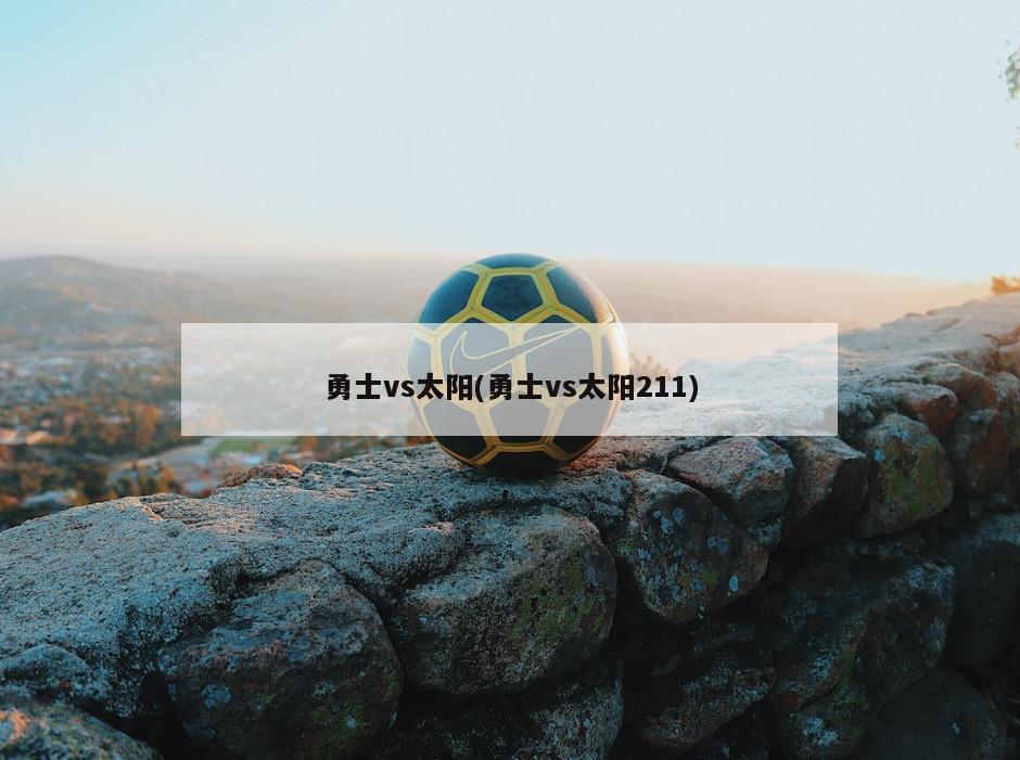 勇士vs太阳(勇士vs太阳211)