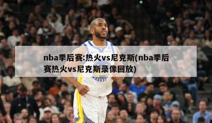 nba季后赛:热火vs尼克斯(nba季后赛热火vs尼克斯录像回放)