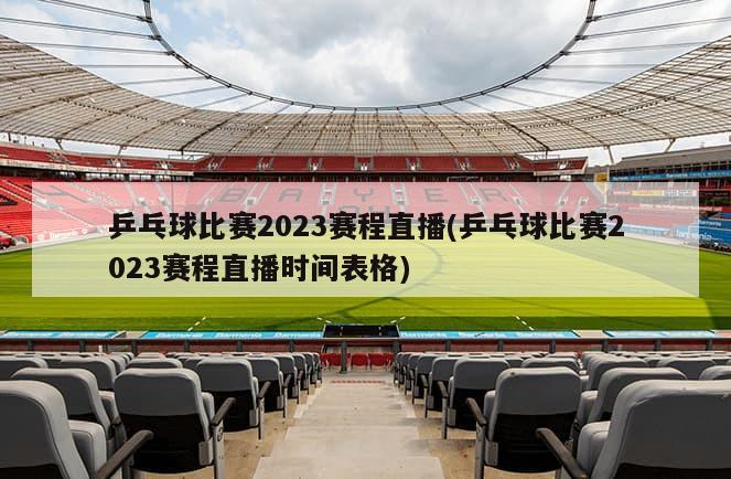 乒乓球比赛2023赛程直播(乒乓球比赛2023赛程直播时间表格)