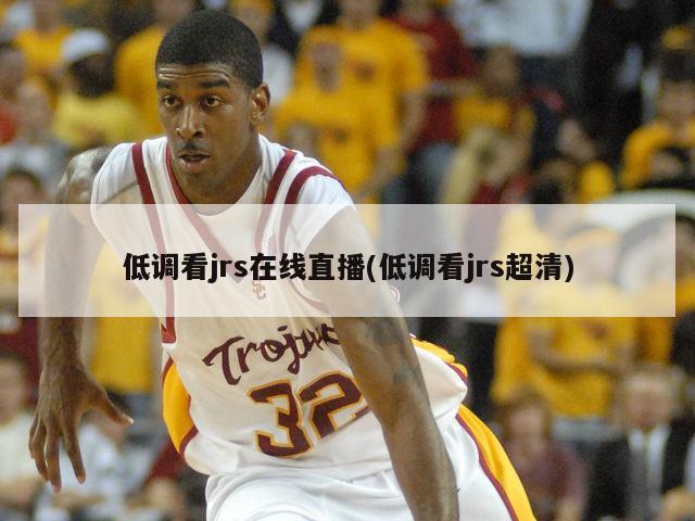 低调看jrs在线直播(低调看jrs超清)
