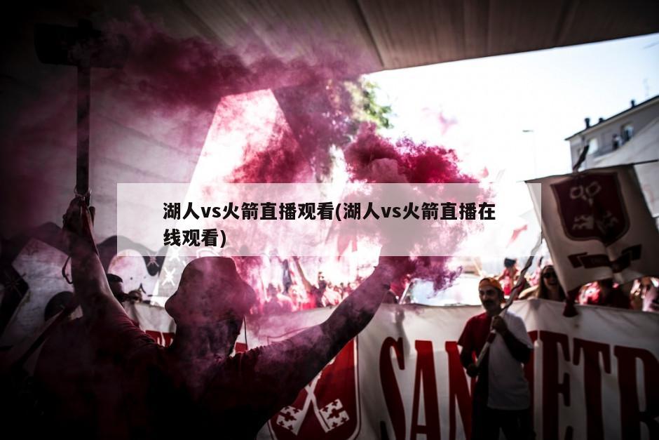 湖人vs火箭直播观看(湖人vs火箭直播在线观看)