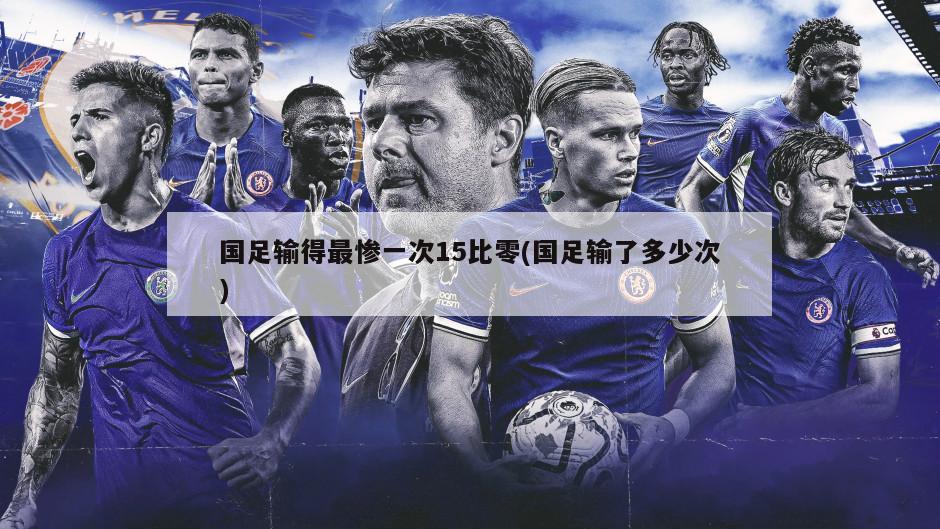国足输得最惨一次15比零(国足输了多少次)