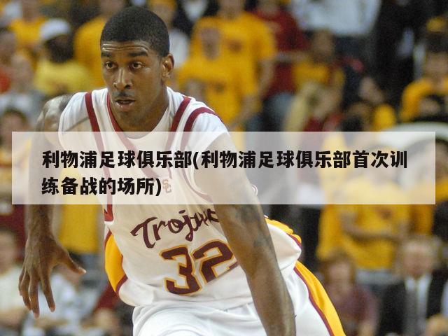 利物浦足球俱乐部(利物浦足球俱乐部首次训练备战的场所)