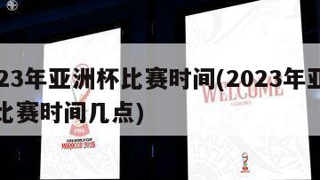 2023年亚洲杯比赛时间(2023年亚洲杯比赛时间几点)