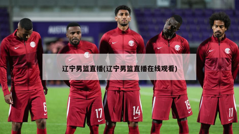 辽宁男篮直播(辽宁男篮直播在线观看)