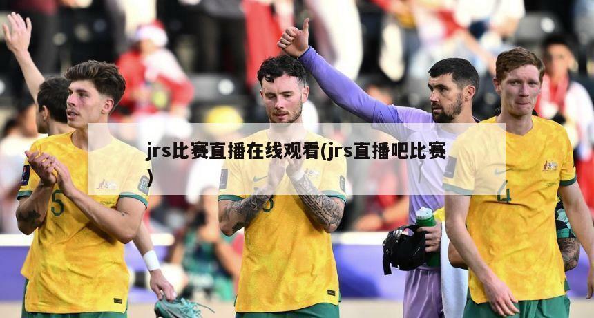 jrs比赛直播在线观看(jrs直播吧比赛)