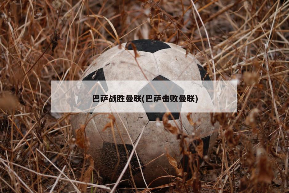 巴萨战胜曼联(巴萨击败曼联)
