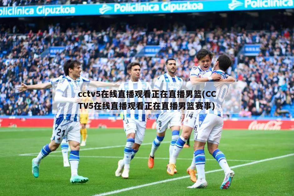 cctv5在线直播观看正在直播男篮(CCTV5在线直播观看正在直播男篮赛事)