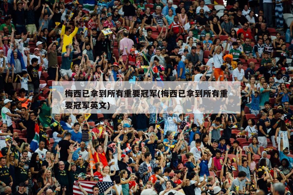 梅西已拿到所有重要冠军(梅西已拿到所有重要冠军英文)
