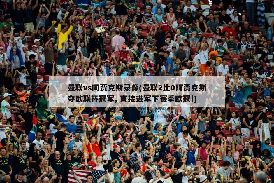 曼联vs阿贾克斯录像(曼联2比0阿贾克斯夺欧联杯冠军, 直接进军下赛季欧冠!)