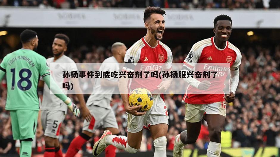 孙杨事件到底吃兴奋剂了吗(孙杨服兴奋剂了吗)