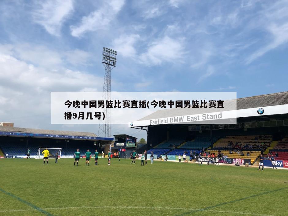 今晚中国男篮比赛直播(今晚中国男篮比赛直播9月几号)