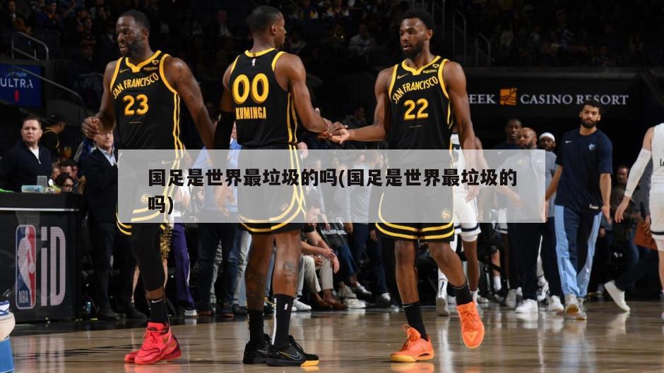 国足是世界最垃圾的吗(国足是世界最垃圾的吗)