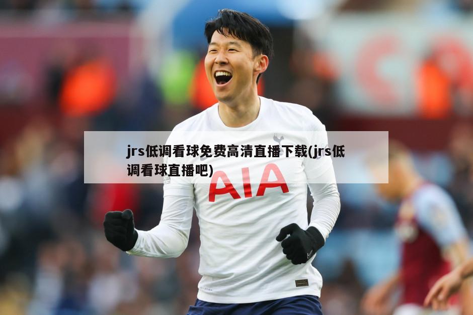 jrs低调看球免费高清直播下载(jrs低调看球直播吧)