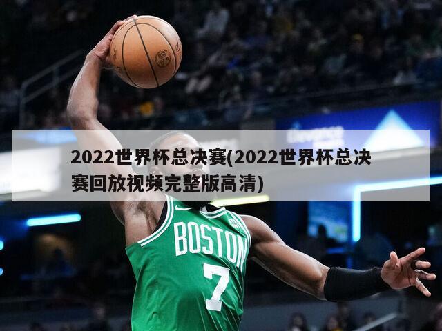 2022世界杯总决赛(2022世界杯总决赛回放视频完整版高清)