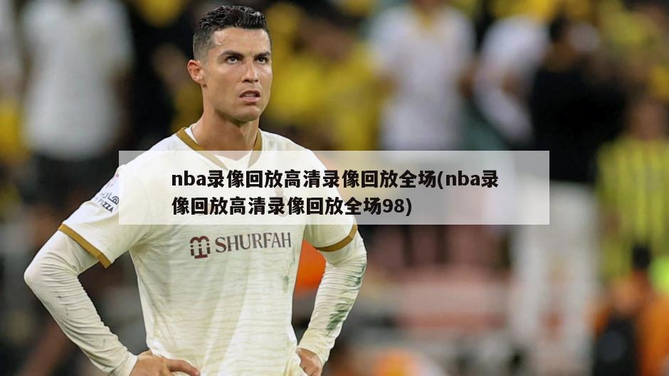 nba录像回放高清录像回放全场(nba录像回放高清录像回放全场98)