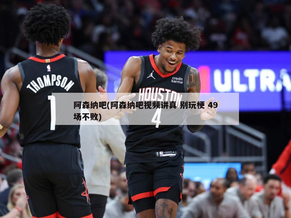 阿森纳吧(阿森纳吧视频讲真 别玩梗 49场不败)