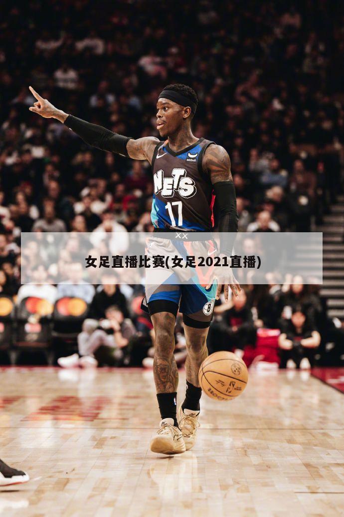 女足直播比赛(女足2021直播)
