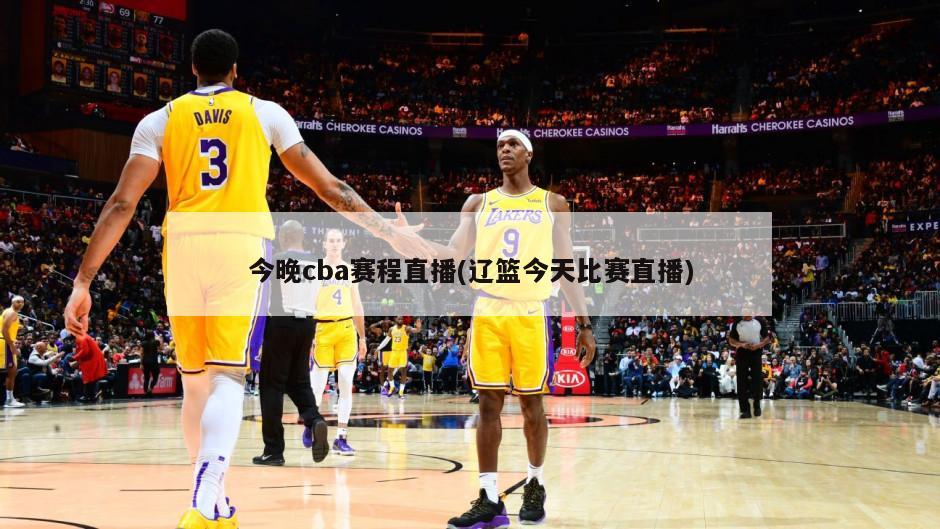 今晚cba赛程直播(辽篮今天比赛直播)