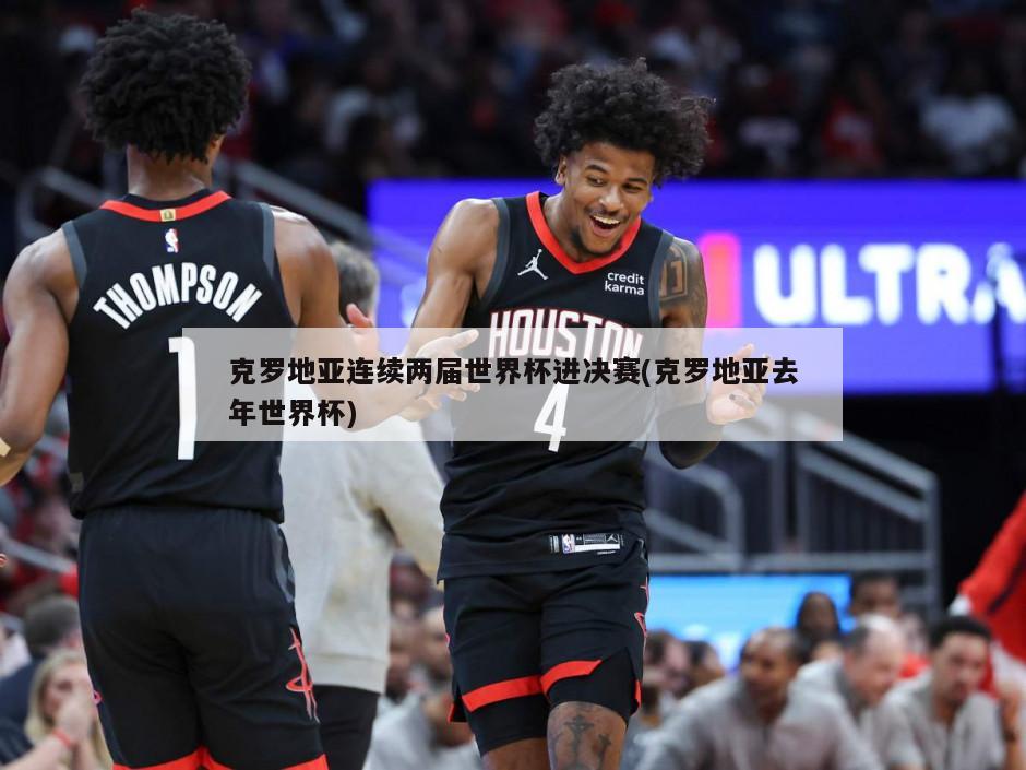 克罗地亚连续两届世界杯进决赛(克罗地亚去年世界杯)