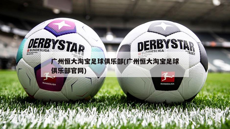 广州恒大淘宝足球俱乐部(广州恒大淘宝足球俱乐部官网)