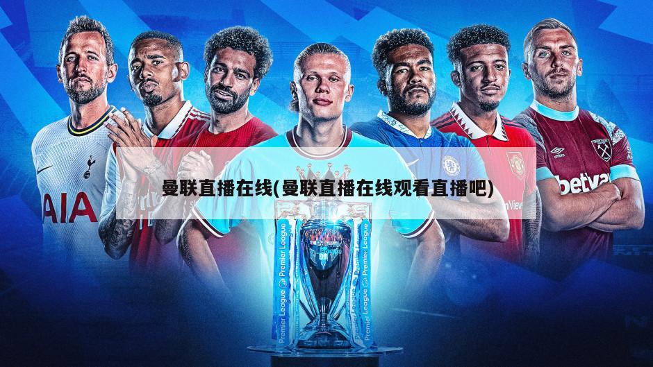 曼联直播在线(曼联直播在线观看直播吧)