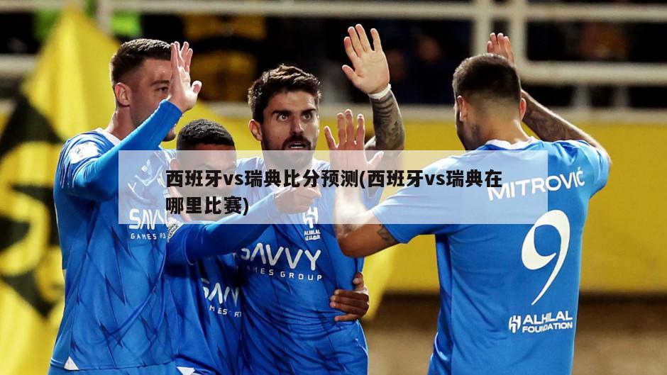 西班牙vs瑞典比分预测(西班牙vs瑞典在哪里比赛)