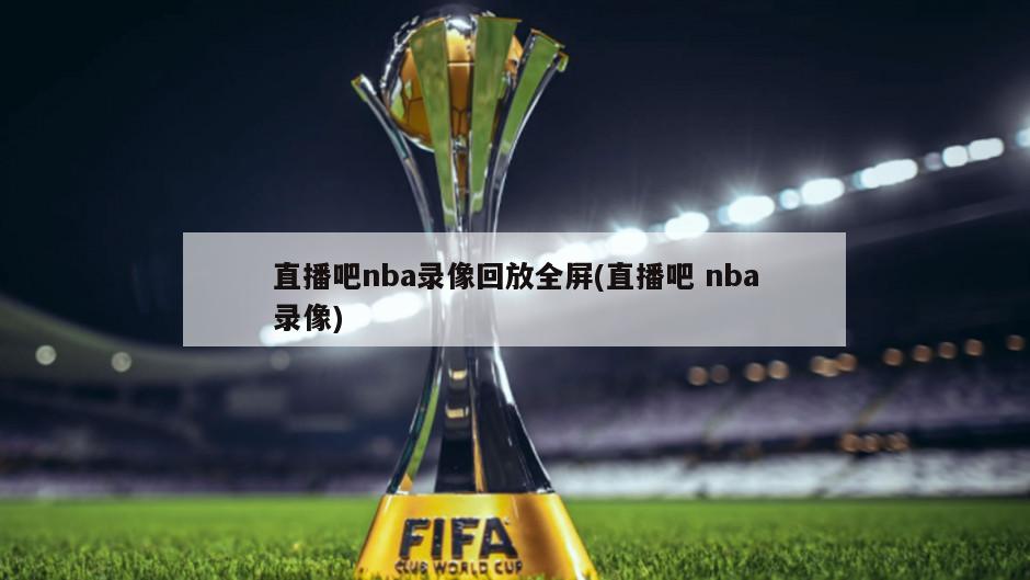 直播吧nba录像回放全屏(直播吧 nba录像)