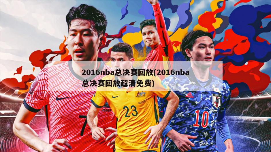 2016nba总决赛回放(2016nba总决赛回放超清免费)