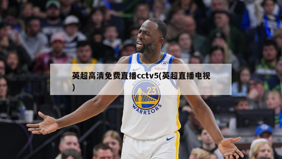英超高清免费直播cctv5(英超直播电视)