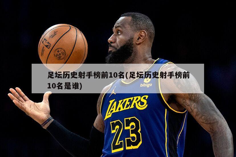 足坛历史射手榜前10名(足坛历史射手榜前10名是谁)