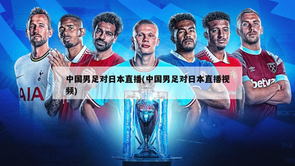 中国男足对日本直播(中国男足对日本直播视频)