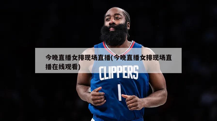 今晚直播女排现场直播(今晚直播女排现场直播在线观看)
