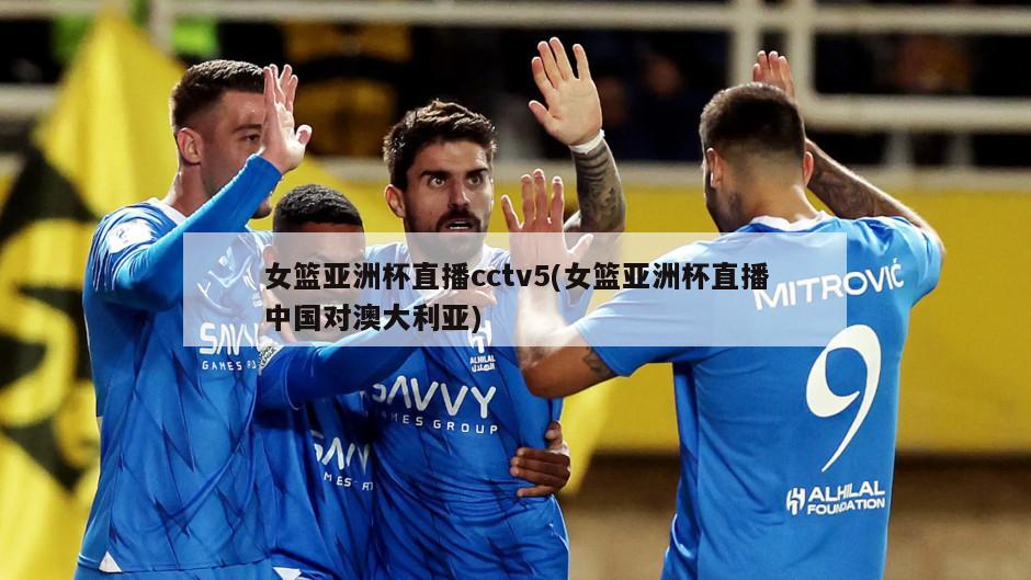 女篮亚洲杯直播cctv5(女篮亚洲杯直播中国对澳大利亚)