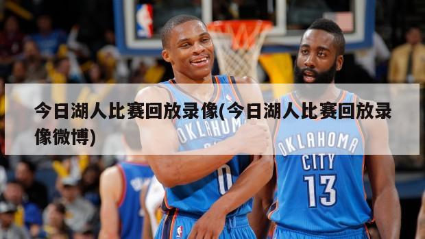 今日湖人比赛回放录像(今日湖人比赛回放录像微博)