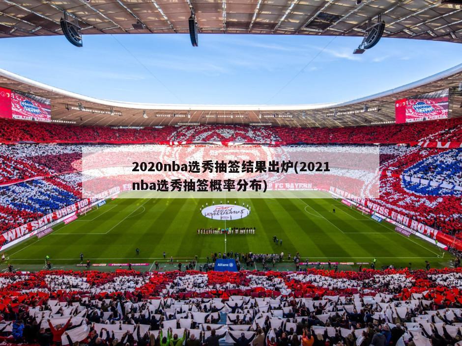2020nba选秀抽签结果出炉(2021nba选秀抽签概率分布)