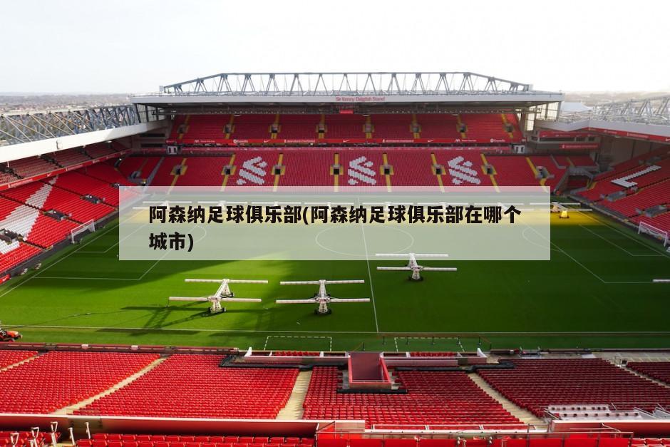 阿森纳足球俱乐部(阿森纳足球俱乐部在哪个城市)