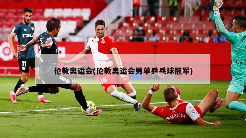 伦敦奥运会(伦敦奥运会男单乒乓球冠军)